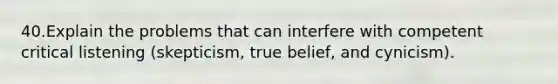 40.Explain the problems that can interfere with competent critical listening (skepticism, true belief, and cynicism).