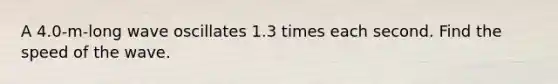 A 4.0-m-long wave oscillates 1.3 times each second. Find the speed of the wave.