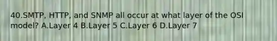 40.SMTP, HTTP, and SNMP all occur at what layer of the OSI model? A.Layer 4 B.Layer 5 C.Layer 6 D.Layer 7