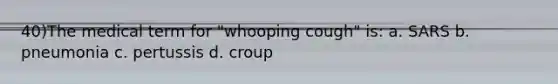 40)The medical term for "whooping cough" is: a. SARS b. pneumonia c. pertussis d. croup