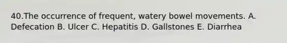 40.The occurrence of frequent, watery bowel movements. A. Defecation B. Ulcer C. Hepatitis D. Gallstones E. Diarrhea