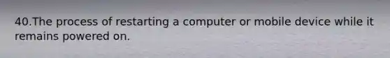 40.The process of restarting a computer or mobile device while it remains powered on.