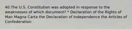 40.The U.S. Constitution was adopted in response to the weaknesses of which document? * Declaration of the Rights of Man Magna Carta the Declaration of Independence the Articles of Confederation