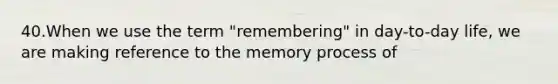 40.When we use the term "remembering" in day-to-day life, we are making reference to the memory process of