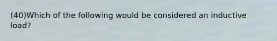 (40)Which of the following would be considered an inductive load?