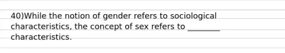 40)While the notion of gender refers to sociological characteristics, the concept of sex refers to ________ characteristics.