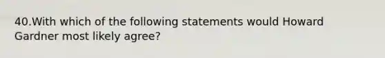 40.With which of the following statements would Howard Gardner most likely agree?