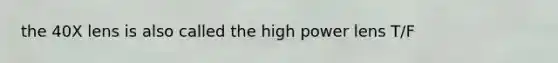 the 40X lens is also called the high power lens T/F