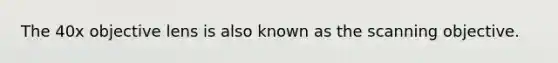 The 40x objective lens is also known as the scanning objective.