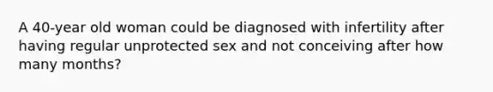 A 40-year old woman could be diagnosed with infertility after having regular unprotected sex and not conceiving after how many months?