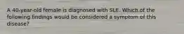 A 40-year-old female is diagnosed with SLE. Which of the following findings would be considered a symptom of this disease?