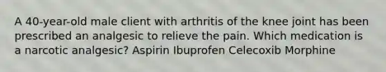 A 40-year-old male client with arthritis of the knee joint has been prescribed an analgesic to relieve the pain. Which medication is a narcotic analgesic? Aspirin Ibuprofen Celecoxib Morphine