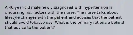 A 40-year-old male newly diagnosed with hypertension is discussing risk factors with the nurse. The nurse talks about lifestyle changes with the patient and advises that the patient should avoid tobacco use. What is the primary rationale behind that advice to the patient?