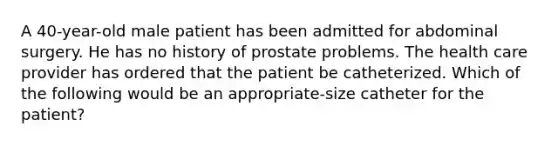 A 40-year-old male patient has been admitted for abdominal surgery. He has no history of prostate problems. The health care provider has ordered that the patient be catheterized. Which of the following would be an appropriate-size catheter for the patient?