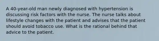 A 40-year-old man newly diagnosed with hypertension is discussing risk factors with the nurse. The nurse talks about lifestyle changes with the patient and advises that the patient should avoid tobacco use. What is the rational behind that advice to the patient.