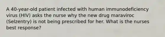 A 40-year-old patient infected with human immunodeficiency virus (HIV) asks the nurse why the new drug maraviroc (Selzentry) is not being prescribed for her. What is the nurses best response?