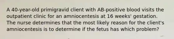 A 40-year-old primigravid client with AB-positive blood visits the outpatient clinic for an amniocentesis at 16 weeks' gestation. The nurse determines that the most likely reason for the client's amniocentesis is to determine if the fetus has which problem?