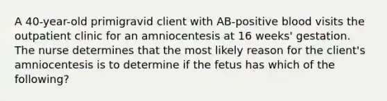 A 40-year-old primigravid client with AB-positive blood visits the outpatient clinic for an amniocentesis at 16 weeks' gestation. The nurse determines that the most likely reason for the client's amniocentesis is to determine if the fetus has which of the following?