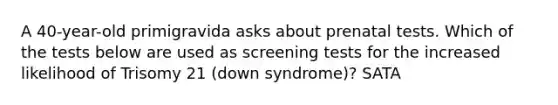 A 40-year-old primigravida asks about prenatal tests. Which of the tests below are used as screening tests for the increased likelihood of Trisomy 21 (down syndrome)? SATA