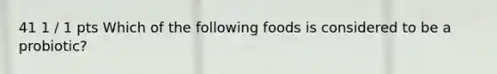 41 1 / 1 pts Which of the following foods is considered to be a probiotic?