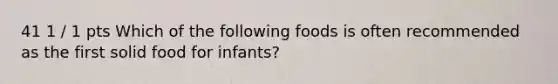 41 1 / 1 pts Which of the following foods is often recommended as the first solid food for infants?