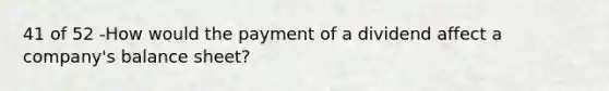 41 of 52 -How would the payment of a dividend affect a company's balance sheet?