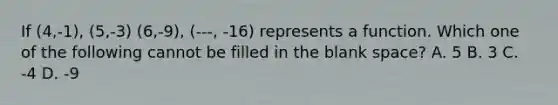 If (4,-1), (5,-3) (6,-9), (---, -16) represents a function. Which one of the following cannot be filled in the blank space? A. 5 B. 3 C. -4 D. -9