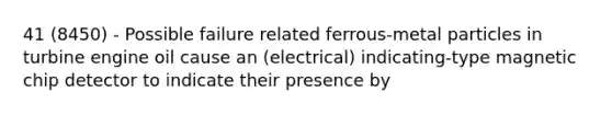 41 (8450) - Possible failure related ferrous-metal particles in turbine engine oil cause an (electrical) indicating-type magnetic chip detector to indicate their presence by