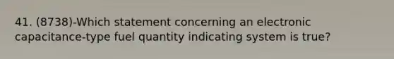 41. (8738)-Which statement concerning an electronic capacitance-type fuel quantity indicating system is true?