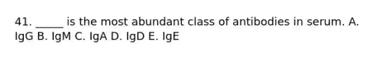 41. _____ is the most abundant class of antibodies in serum. A. IgG B. IgM C. IgA D. IgD E. IgE