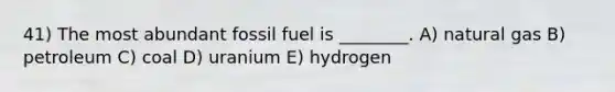 41) The most abundant fossil fuel is ________. A) natural gas B) petroleum C) coal D) uranium E) hydrogen