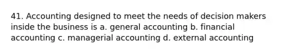 41. Accounting designed to meet the needs of decision makers inside the business is a. general accounting b. financial accounting c. managerial accounting d. external accounting