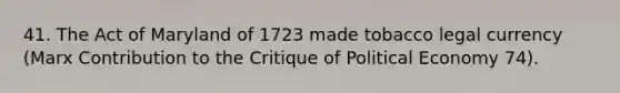 41. The Act of Maryland of 1723 made tobacco legal currency (Marx Contribution to the Critique of Political Economy 74).