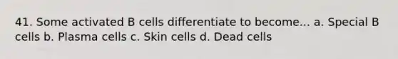 41. Some activated B cells differentiate to become... a. Special B cells b. Plasma cells c. Skin cells d. Dead cells