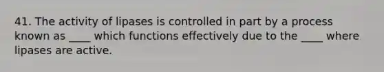 41. The activity of lipases is controlled in part by a process known as ____ which functions effectively due to the ____ where lipases are active.