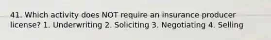 41. Which activity does NOT require an insurance producer license? 1. Underwriting 2. Soliciting 3. Negotiating 4. Selling