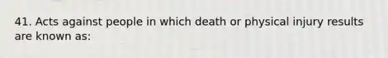 41. Acts against people in which death or physical injury results are known as: