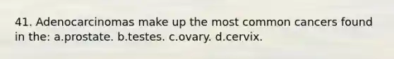 41. Adenocarcinomas make up the most common cancers found in the: a.prostate. b.testes. c.ovary. d.cervix.
