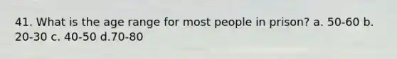 41. What is the age range for most people in prison? a. 50-60 b. 20-30 c. 40-50 d.70-80