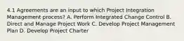 4.1 Agreements are an input to which Project Integration Management process? A. Perform Integrated Change Control B. Direct and Manage Project Work C. Develop Project Management Plan D. Develop Project Charter