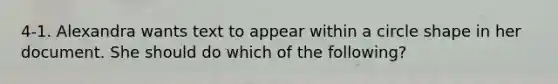 4-1. Alexandra wants text to appear within a circle shape in her document. She should do which of the following?