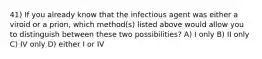 41) If you already know that the infectious agent was either a viroid or a prion, which method(s) listed above would allow you to distinguish between these two possibilities? A) I only B) II only C) IV only D) either I or IV