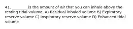 41. ________ is the amount of air that you can inhale above the resting tidal volume. A) Residual inhaled volume B) Expiratory reserve volume C) Inspiratory reserve volume D) Enhanced tidal volume