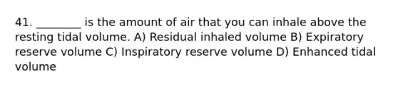 41. ________ is the amount of air that you can inhale above the resting tidal volume. A) Residual inhaled volume B) Expiratory reserve volume C) Inspiratory reserve volume D) Enhanced tidal volume