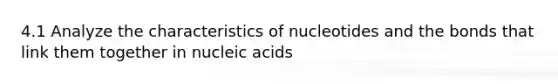 4.1 Analyze the characteristics of nucleotides and the bonds that link them together in nucleic acids