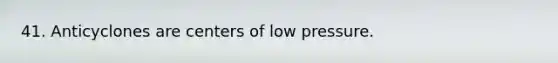 41. Anticyclones are centers of low pressure.