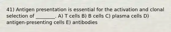 41) Antigen presentation is essential for the activation and clonal selection of ________. A) T cells B) B cells C) plasma cells D) antigen-presenting cells E) antibodies