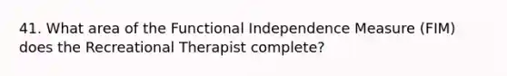 41. What area of the Functional Independence Measure (FIM) does the Recreational Therapist complete?