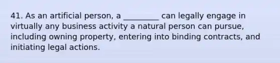 41. As an artificial person, a _________ can legally engage in virtually any business activity a natural person can pursue, including owning property, entering into binding contracts, and initiating legal actions.