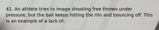 41. An athlete tries to image shooting free throws under pressure, but the ball keeps hitting the rim and bouncing off. This is an example of a lack of: